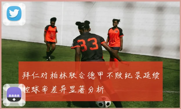 拜仁对柏林联合德甲不败纪录延续控球率差异显著分析