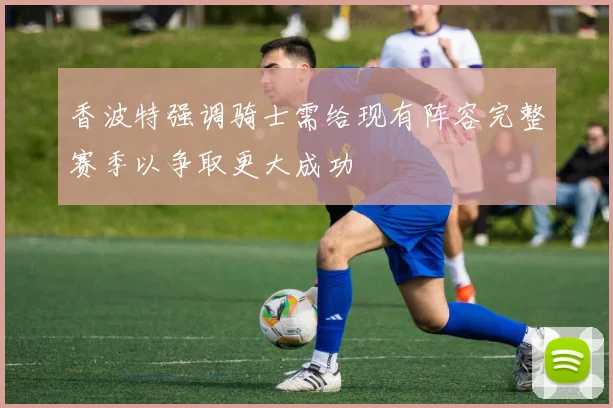 香波特强调骑士需给现有阵容完整赛季以争取更大成功