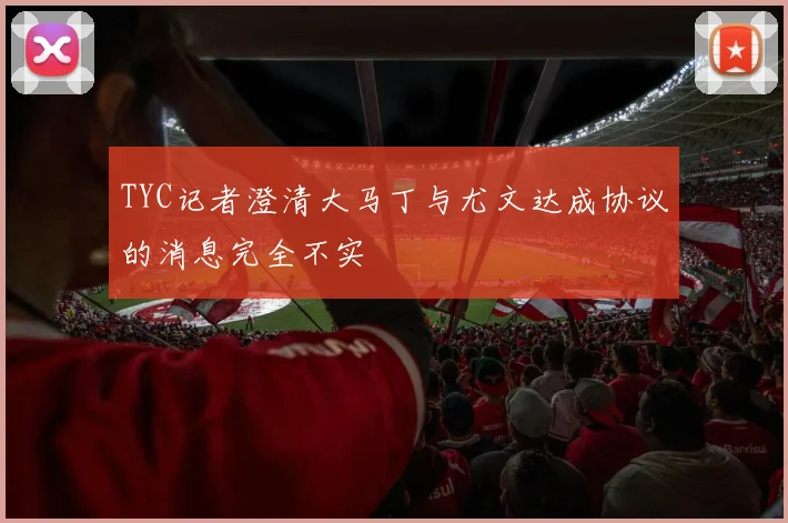 TYC记者澄清大马丁与尤文达成协议的消息完全不实