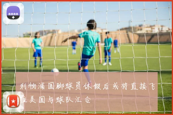 利物浦国脚球员休假后或将直接飞往美国与球队汇合