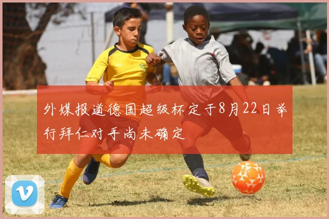 外媒报道德国超级杯定于8月22日举行拜仁对手尚未确定