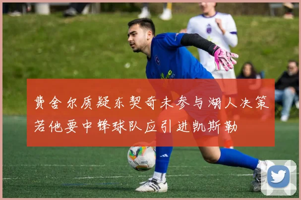 费舍尔质疑东契奇未参与湖人决策若他要中锋球队应引进凯斯勒