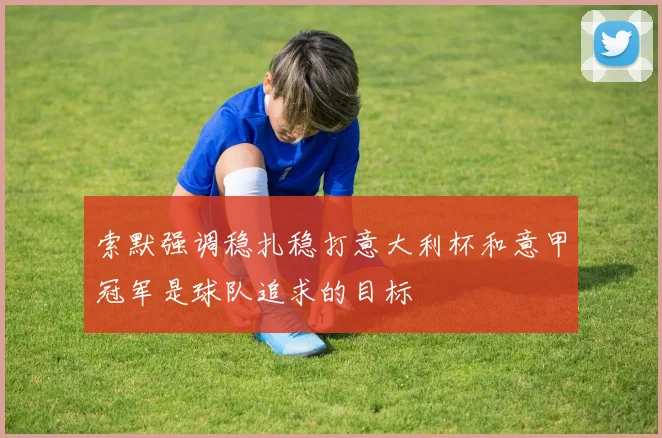 索默强调稳扎稳打意大利杯和意甲冠军是球队追求的目标