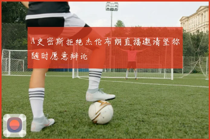 A史密斯拒绝杰伦布朗直播邀请坚称随时愿意辩论