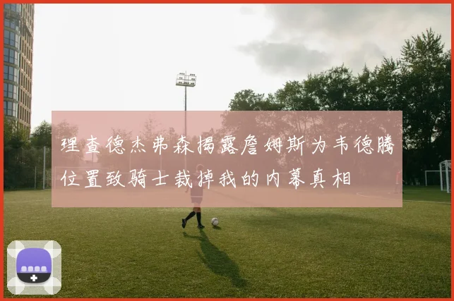 理查德杰弗森揭露詹姆斯为韦德腾位置致骑士裁掉我的内幕真相