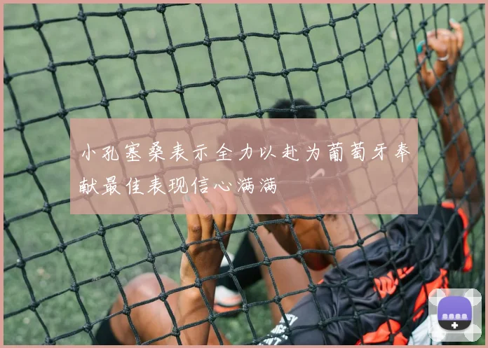 小孔塞桑表示全力以赴为葡萄牙奉献最佳表现信心满满