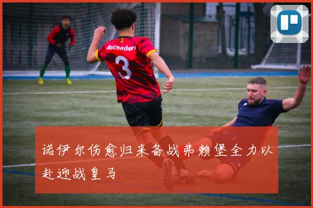 诺伊尔伤愈归来备战弗赖堡全力以赴迎战皇马
