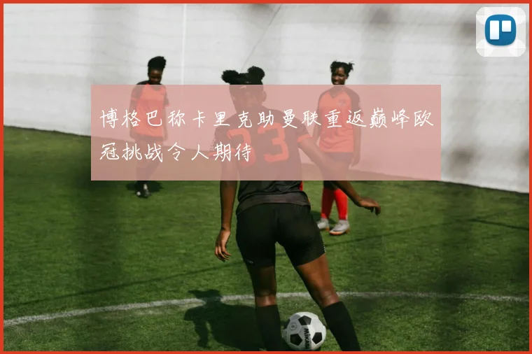 博格巴称卡里克助曼联重返巅峰欧冠挑战令人期待