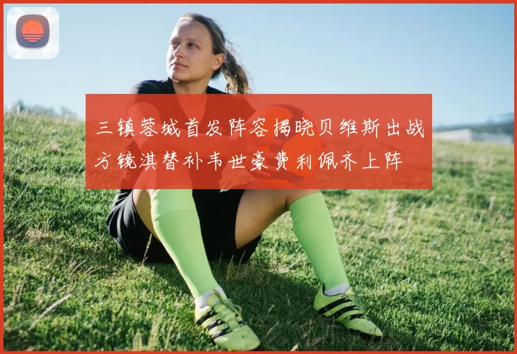 三镇蓉城首发阵容揭晓贝维斯出战方镜淇替补韦世豪费利佩齐上阵