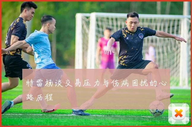 特雷杨谈交易压力与伤病困扰的心路历程
