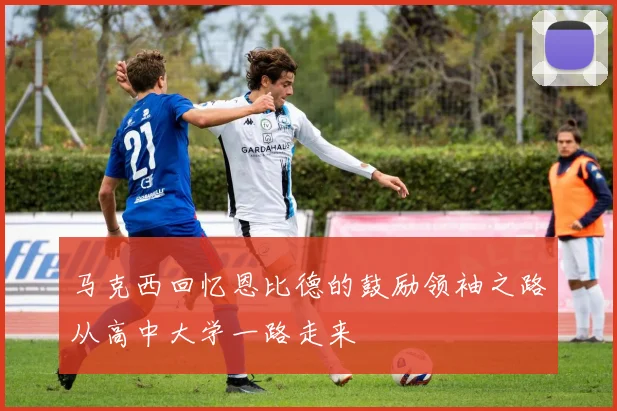 马克西回忆恩比德的鼓励领袖之路从高中大学一路走来