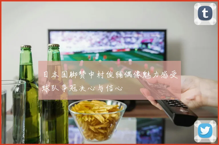 日本国脚赞中村俊辅偶像魅力感受球队争冠决心与信心