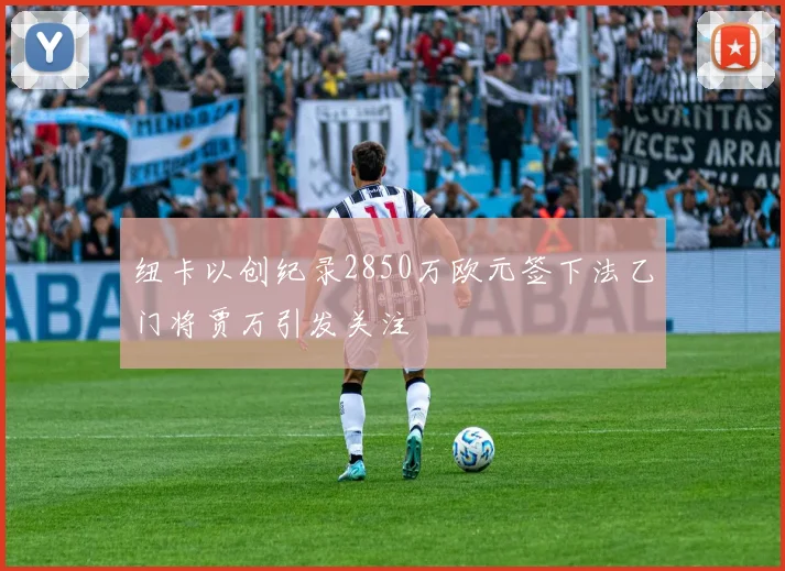 纽卡以创纪录2850万欧元签下法乙门将贾万引发关注