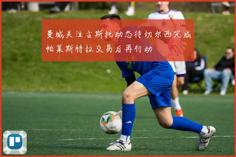 曼城关注古斯托动态待切尔西完成帕莱斯特拉交易后再行动