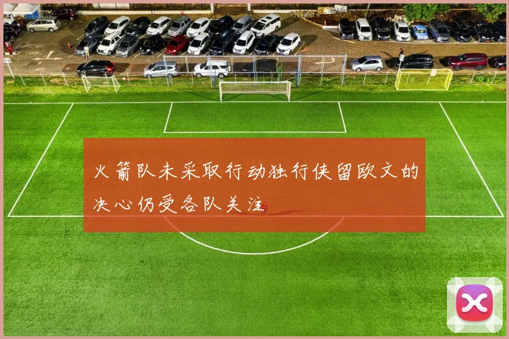 火箭队未采取行动独行侠留欧文的决心仍受各队关注