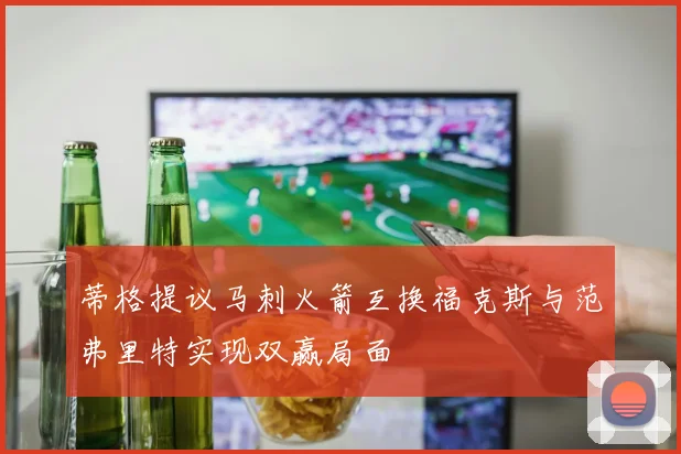蒂格提议马刺火箭互换福克斯与范弗里特实现双赢局面