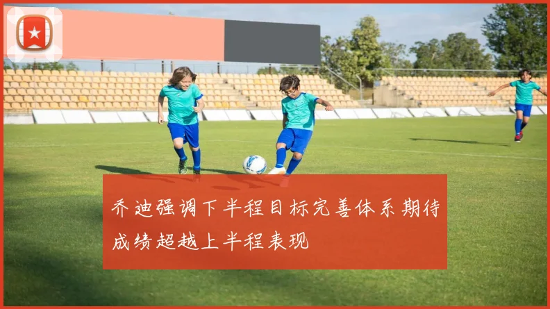 乔迪强调下半程目标完善体系期待成绩超越上半程表现