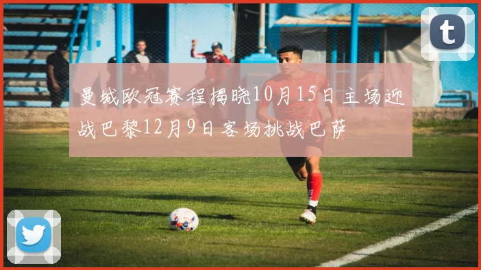 曼城欧冠赛程揭晓10月15日主场迎战巴黎12月9日客场挑战巴萨