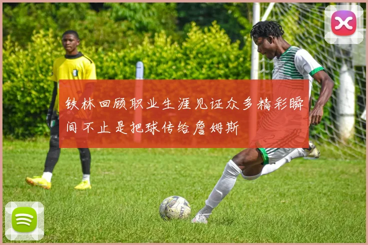 铁林回顾职业生涯见证众多精彩瞬间不止是把球传给詹姆斯