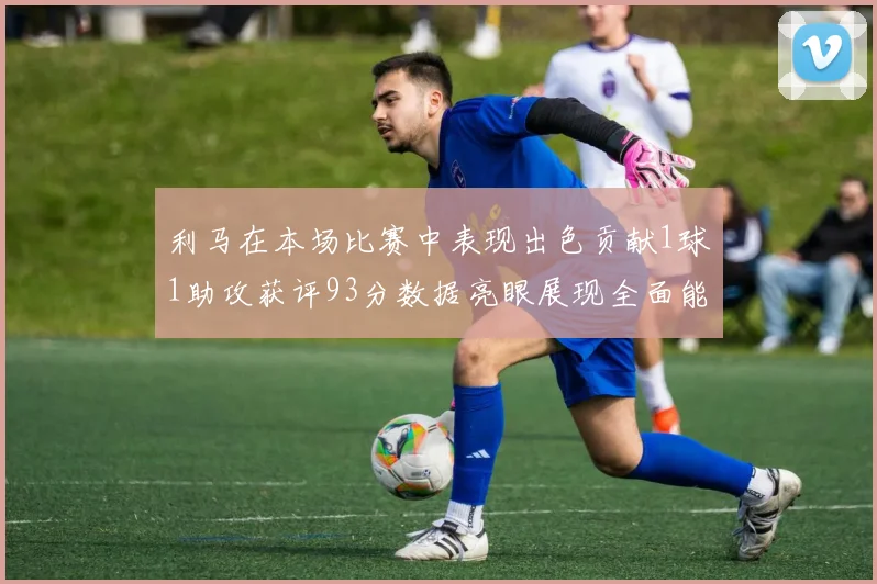 利马在本场比赛中表现出色贡献1球1助攻获评93分数据亮眼展现全面能力