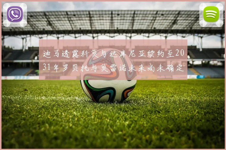 迪马透露科莫与达库尼亚续约至2031年罗贝托与莫雷诺未来尚未确定