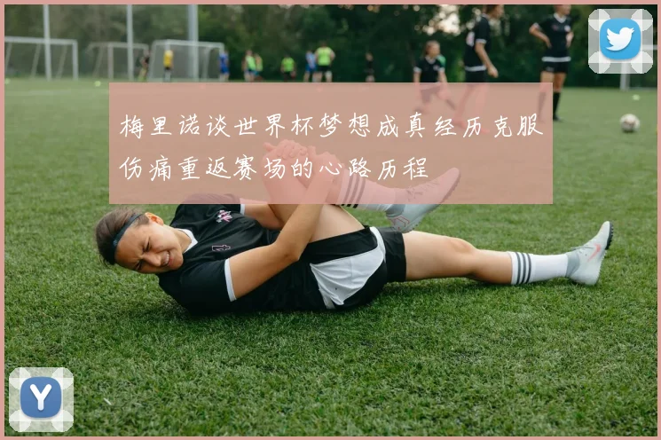 梅里诺谈世界杯梦想成真经历克服伤痛重返赛场的心路历程