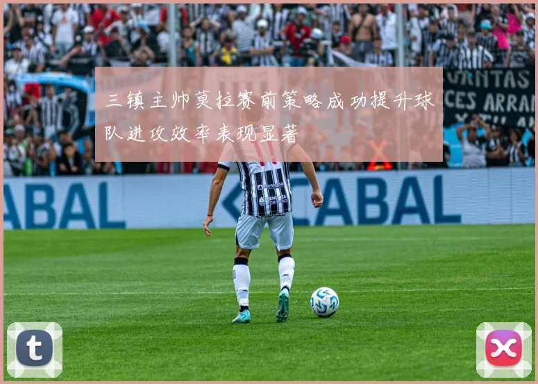 三镇主帅莫拉赛前策略成功提升球队进攻效率表现显著