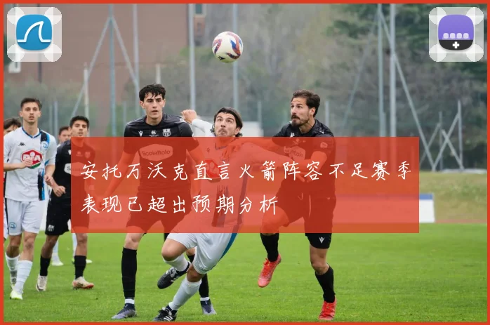 安托万沃克直言火箭阵容不足赛季表现已超出预期分析