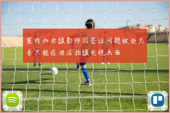 塞内加尔摄影师因签证问题被拒无奈只能在酒店拍摄电视画面