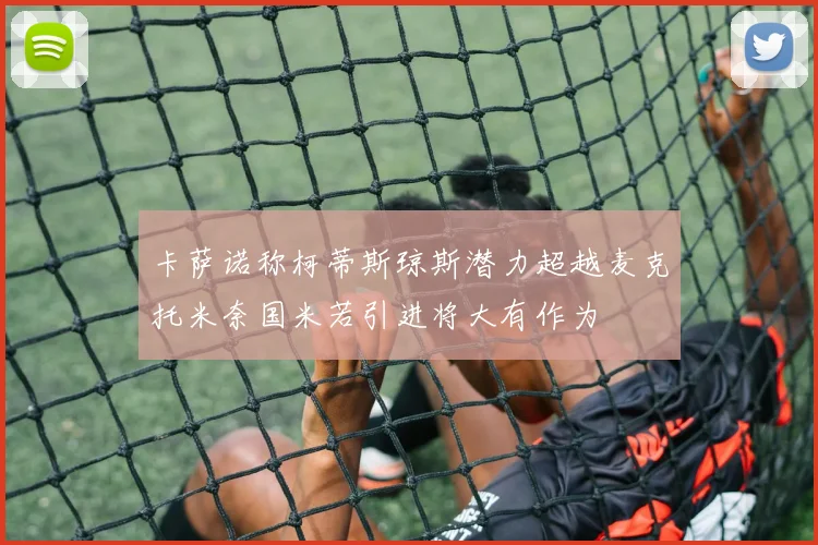 卡萨诺称柯蒂斯琼斯潜力超越麦克托米奈国米若引进将大有作为