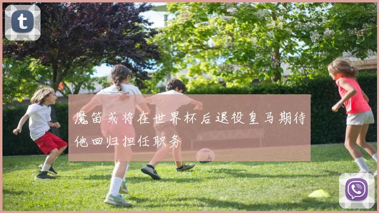 魔笛或将在世界杯后退役皇马期待他回归担任职务