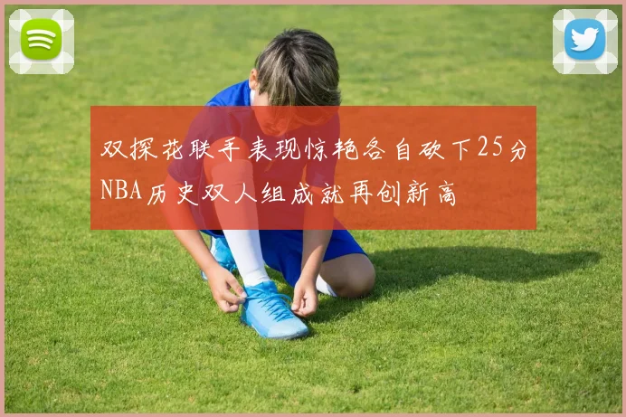 双探花联手表现惊艳各自砍下25分NBA历史双人组成就再创新高