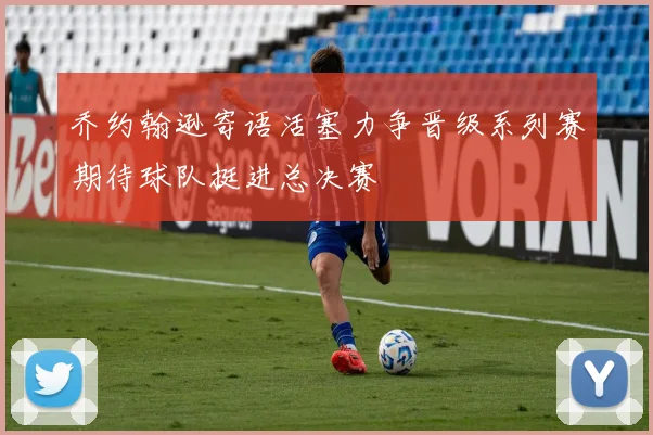 乔约翰逊寄语活塞力争晋级系列赛期待球队挺进总决赛