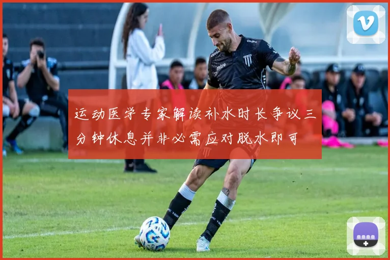 运动医学专家解读补水时长争议三分钟休息并非必需应对脱水即可
