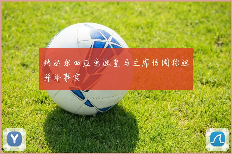 纳达尔回应竞选皇马主席传闻称这并非事实